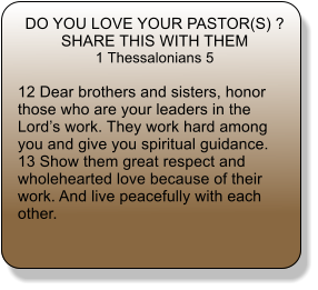 DO YOU LOVE YOUR PASTOR(S) ? SHARE THIS WITH THEM 1 Thessalonians 5  12 Dear brothers and sisters, honor those who are your leaders in the Lords work. They work hard among you and give you spiritual guidance.  13 Show them great respect and wholehearted love because of their work. And live peacefully with each other.